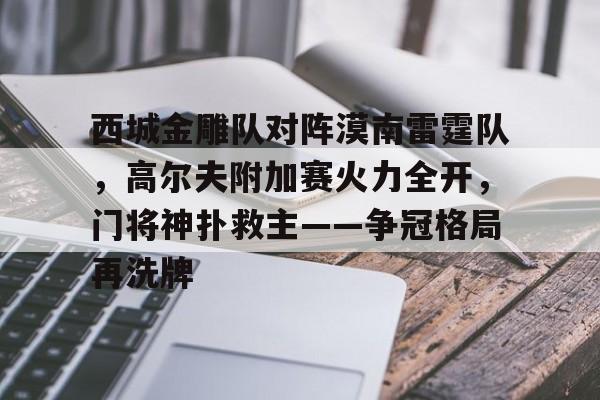 西城金雕队对阵漠南雷霆队，高尔夫附加赛火力全开，门将神扑救主——争冠格局再洗牌